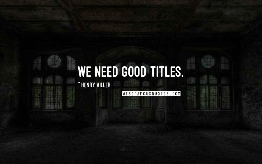 Henry Miller Quotes: We need good titles.