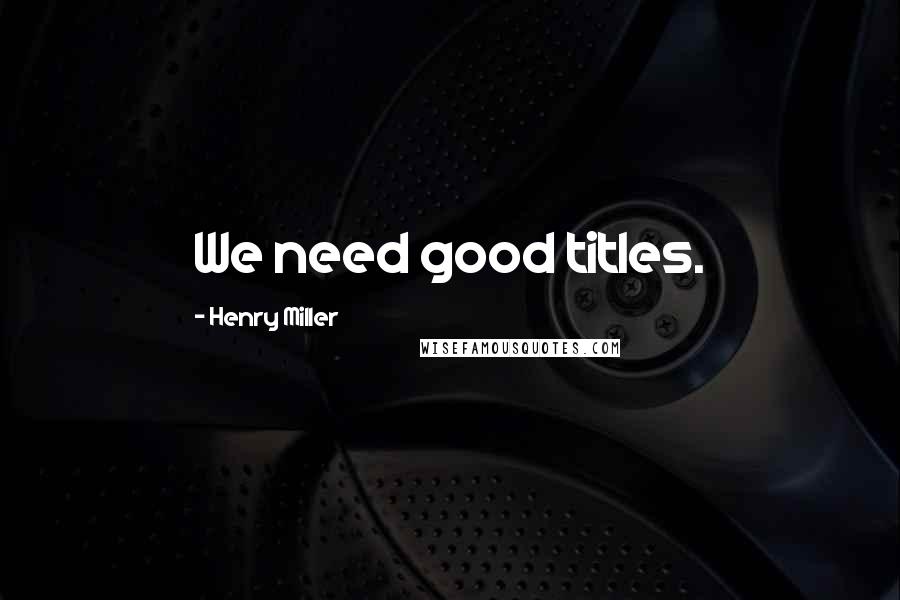 Henry Miller Quotes: We need good titles.