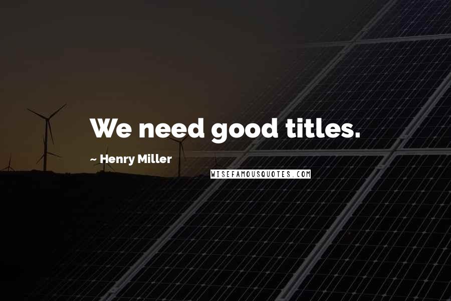 Henry Miller Quotes: We need good titles.