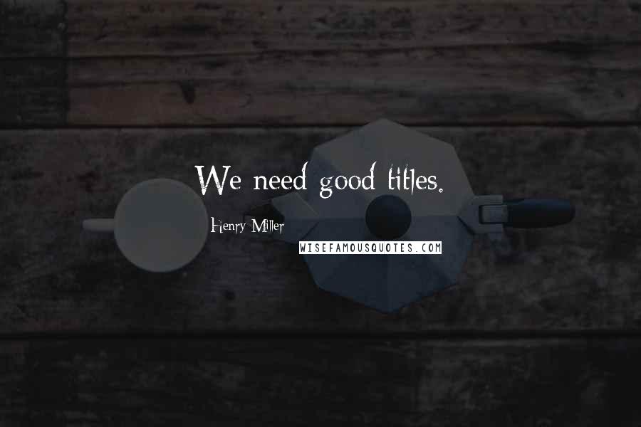 Henry Miller Quotes: We need good titles.