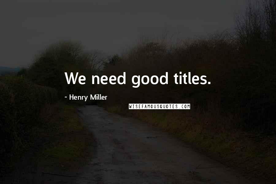 Henry Miller Quotes: We need good titles.