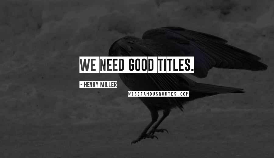 Henry Miller Quotes: We need good titles.