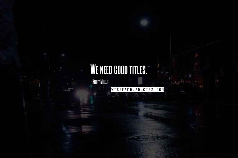 Henry Miller Quotes: We need good titles.