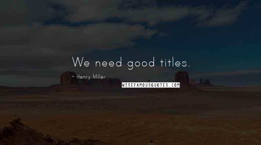 Henry Miller Quotes: We need good titles.