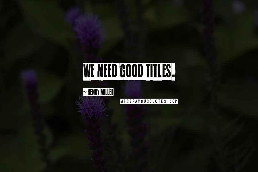 Henry Miller Quotes: We need good titles.