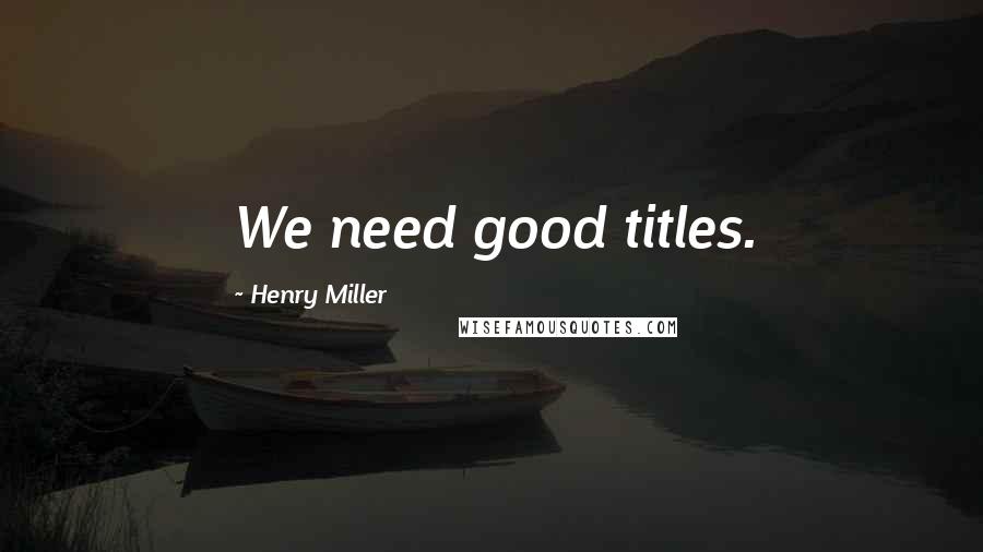 Henry Miller Quotes: We need good titles.