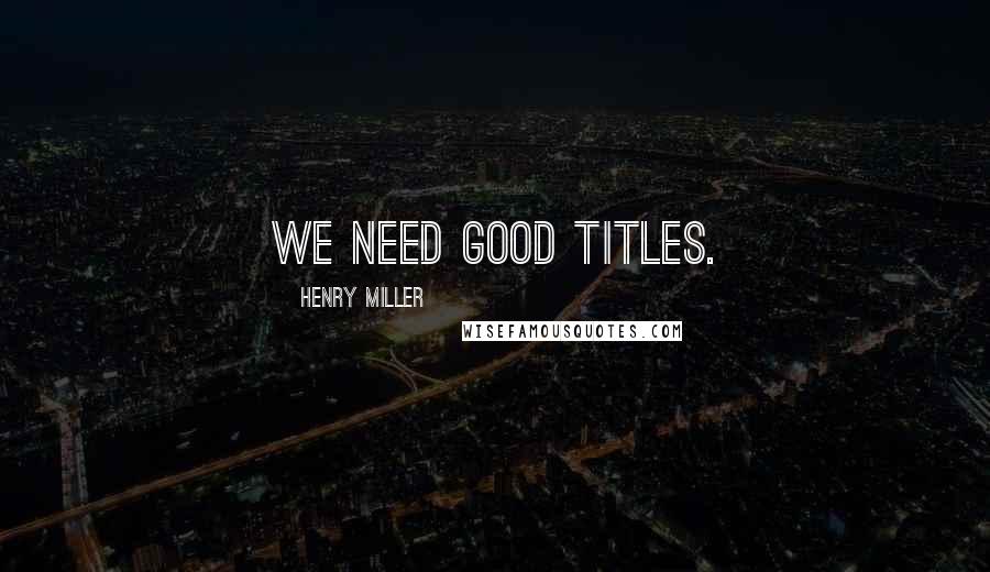 Henry Miller Quotes: We need good titles.