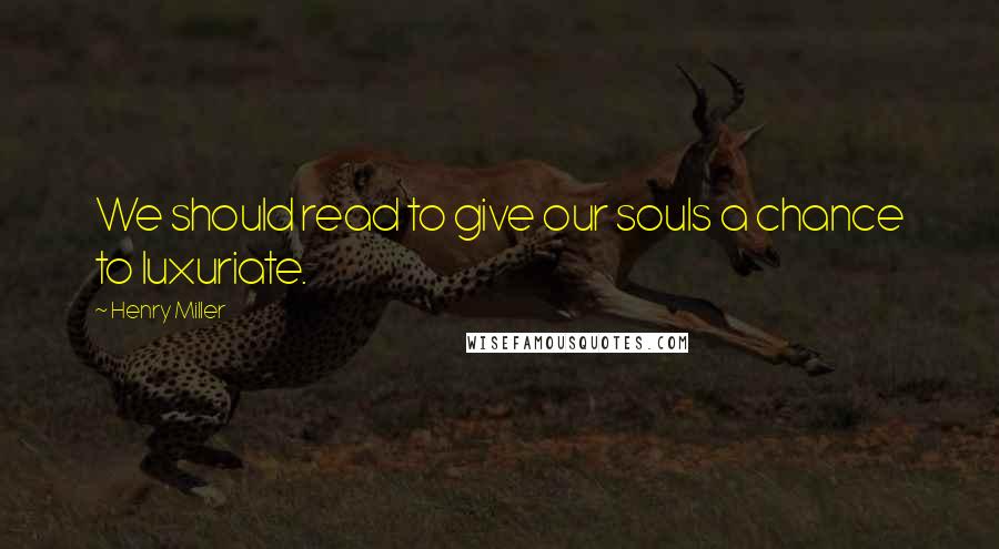 Henry Miller Quotes: We should read to give our souls a chance to luxuriate.