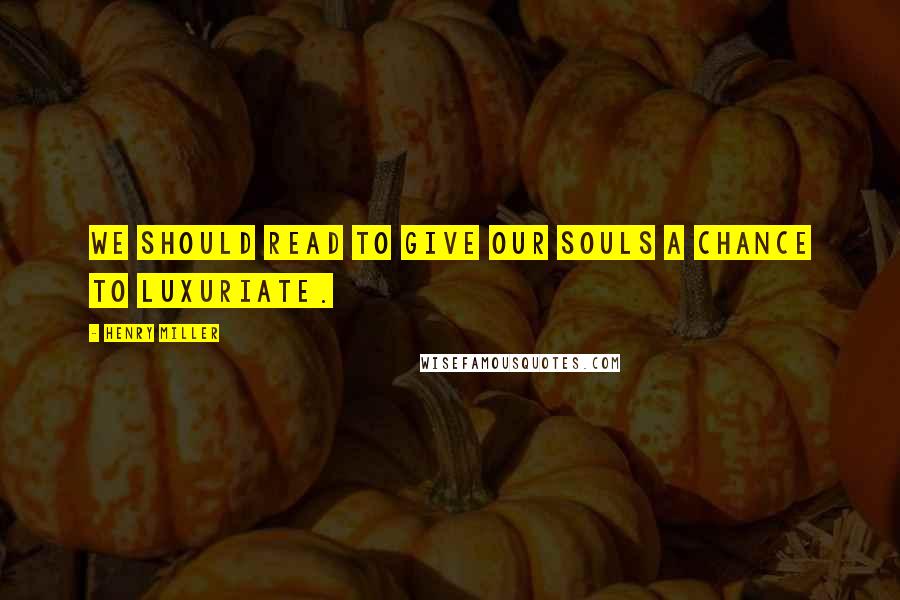 Henry Miller Quotes: We should read to give our souls a chance to luxuriate.