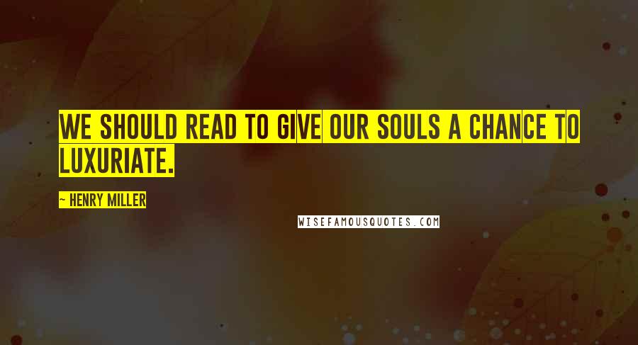 Henry Miller Quotes: We should read to give our souls a chance to luxuriate.