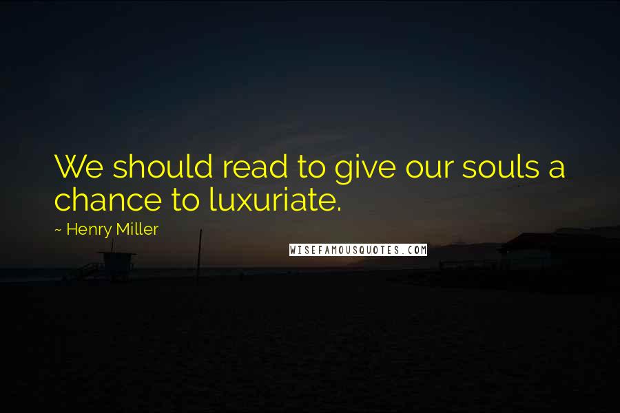 Henry Miller Quotes: We should read to give our souls a chance to luxuriate.