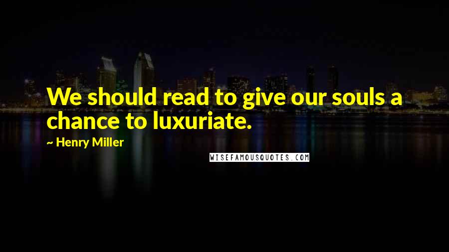 Henry Miller Quotes: We should read to give our souls a chance to luxuriate.