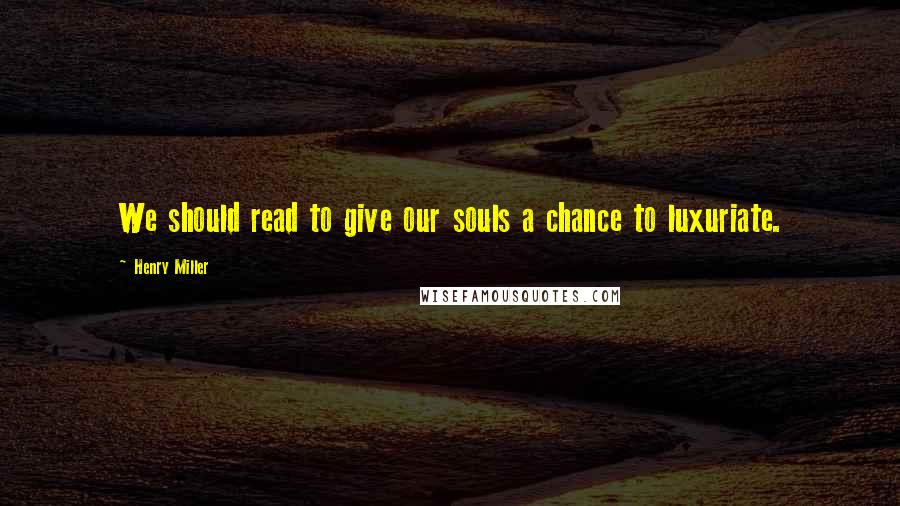 Henry Miller Quotes: We should read to give our souls a chance to luxuriate.