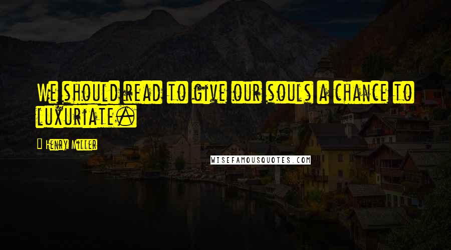 Henry Miller Quotes: We should read to give our souls a chance to luxuriate.