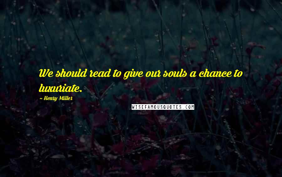 Henry Miller Quotes: We should read to give our souls a chance to luxuriate.