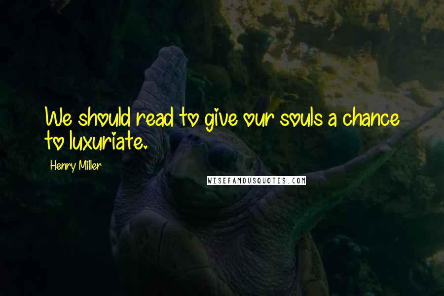 Henry Miller Quotes: We should read to give our souls a chance to luxuriate.