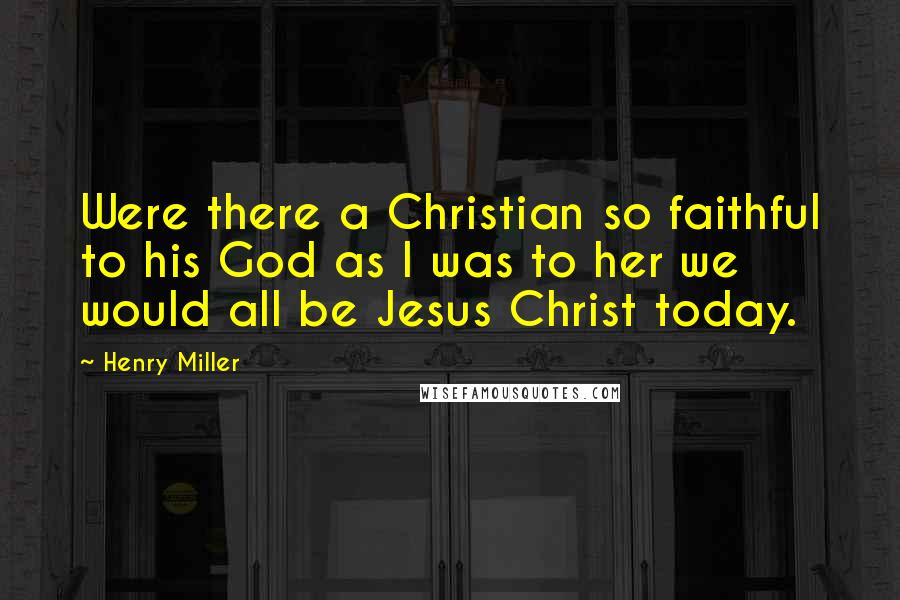 Henry Miller Quotes: Were there a Christian so faithful to his God as I was to her we would all be Jesus Christ today.