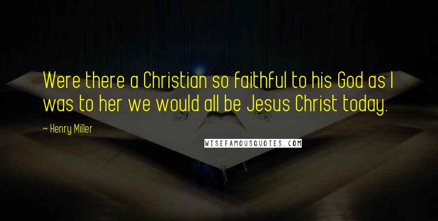 Henry Miller Quotes: Were there a Christian so faithful to his God as I was to her we would all be Jesus Christ today.