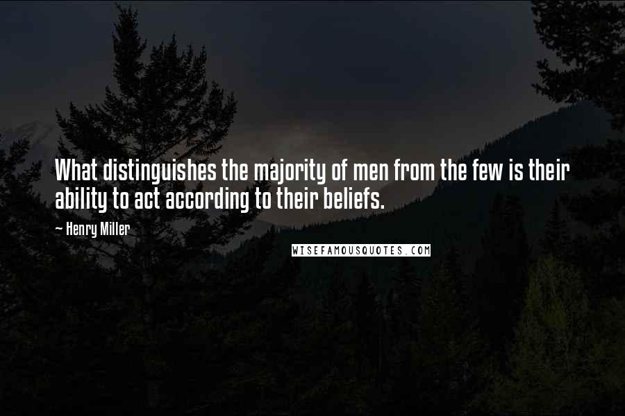 Henry Miller Quotes: What distinguishes the majority of men from the few is their ability to act according to their beliefs.