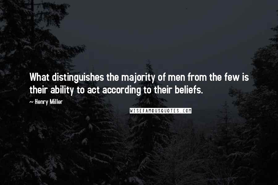 Henry Miller Quotes: What distinguishes the majority of men from the few is their ability to act according to their beliefs.