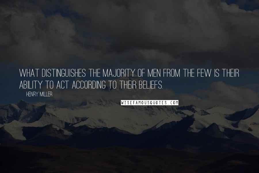 Henry Miller Quotes: What distinguishes the majority of men from the few is their ability to act according to their beliefs.