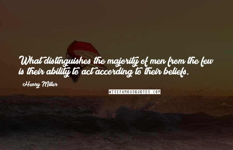 Henry Miller Quotes: What distinguishes the majority of men from the few is their ability to act according to their beliefs.