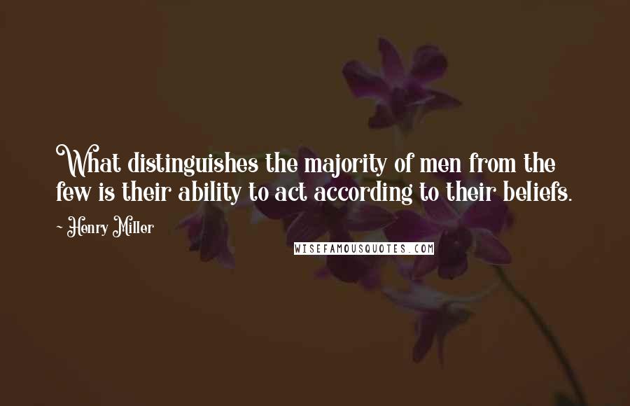 Henry Miller Quotes: What distinguishes the majority of men from the few is their ability to act according to their beliefs.