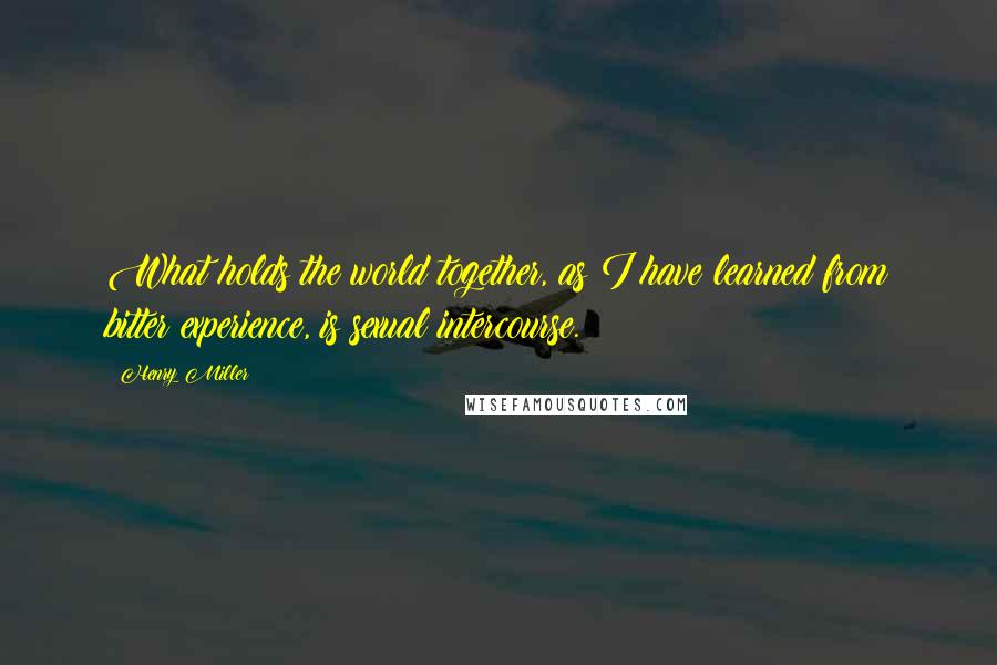 Henry Miller Quotes: What holds the world together, as I have learned from bitter experience, is sexual intercourse.