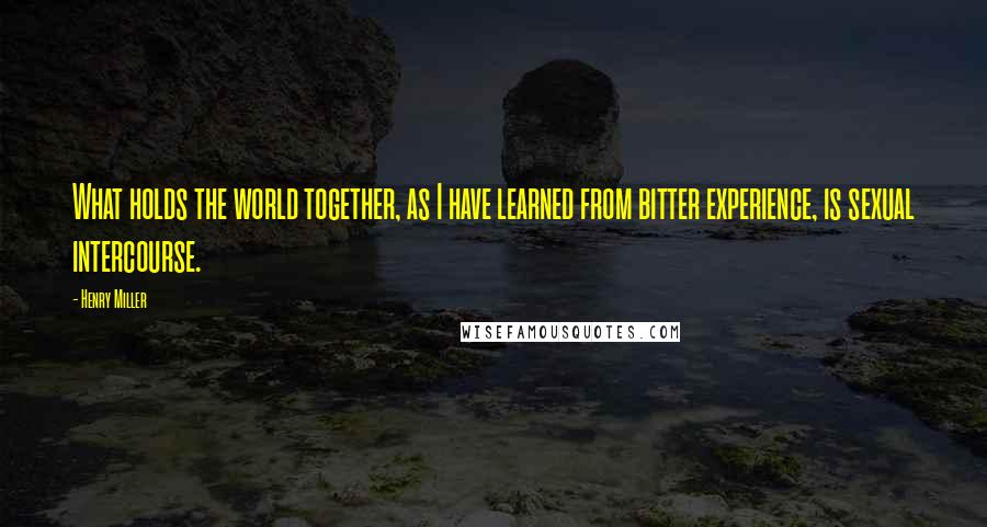 Henry Miller Quotes: What holds the world together, as I have learned from bitter experience, is sexual intercourse.
