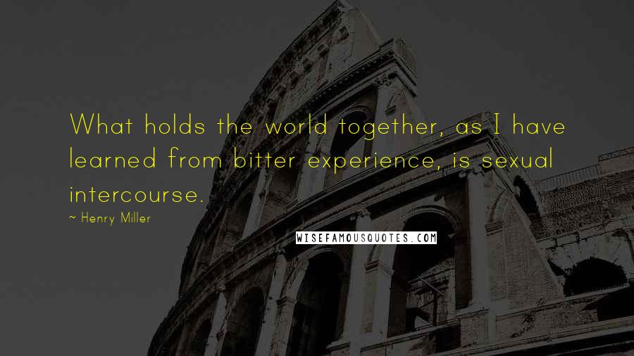 Henry Miller Quotes: What holds the world together, as I have learned from bitter experience, is sexual intercourse.