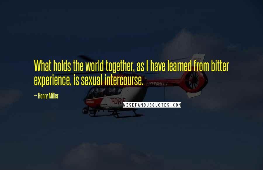 Henry Miller Quotes: What holds the world together, as I have learned from bitter experience, is sexual intercourse.