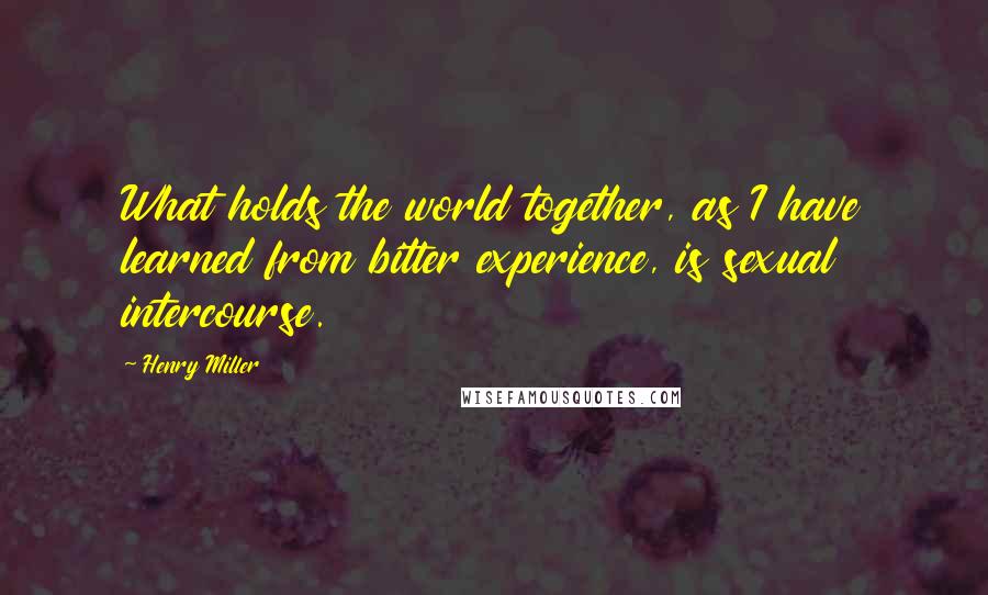 Henry Miller Quotes: What holds the world together, as I have learned from bitter experience, is sexual intercourse.
