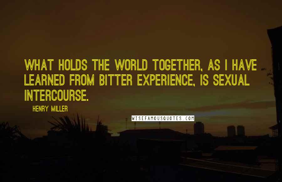 Henry Miller Quotes: What holds the world together, as I have learned from bitter experience, is sexual intercourse.