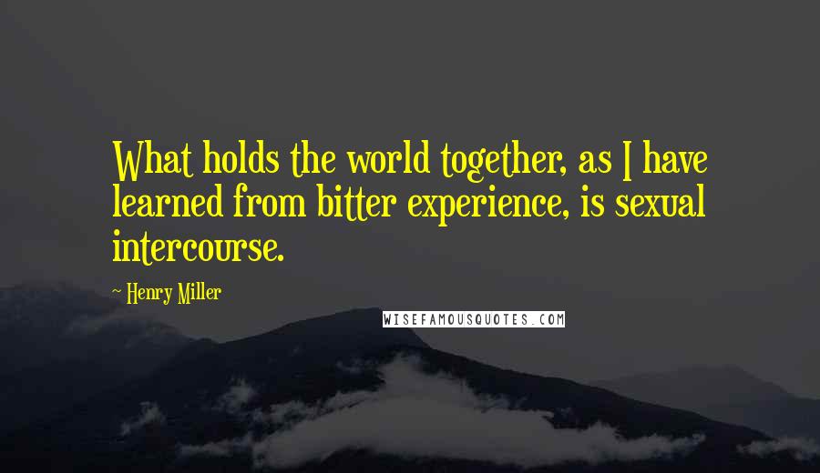 Henry Miller Quotes: What holds the world together, as I have learned from bitter experience, is sexual intercourse.