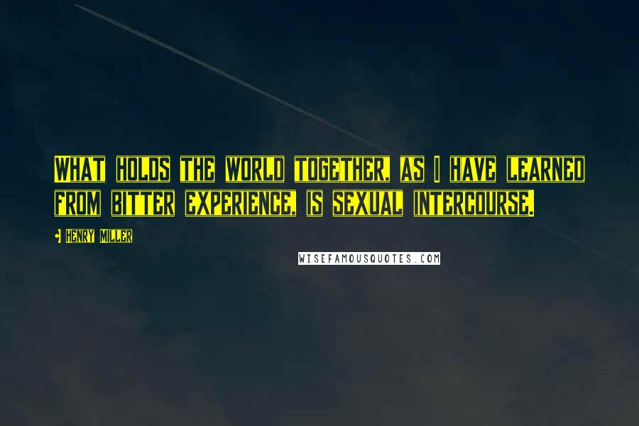 Henry Miller Quotes: What holds the world together, as I have learned from bitter experience, is sexual intercourse.