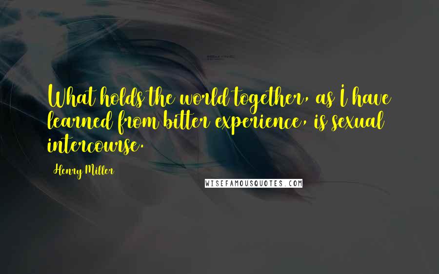 Henry Miller Quotes: What holds the world together, as I have learned from bitter experience, is sexual intercourse.