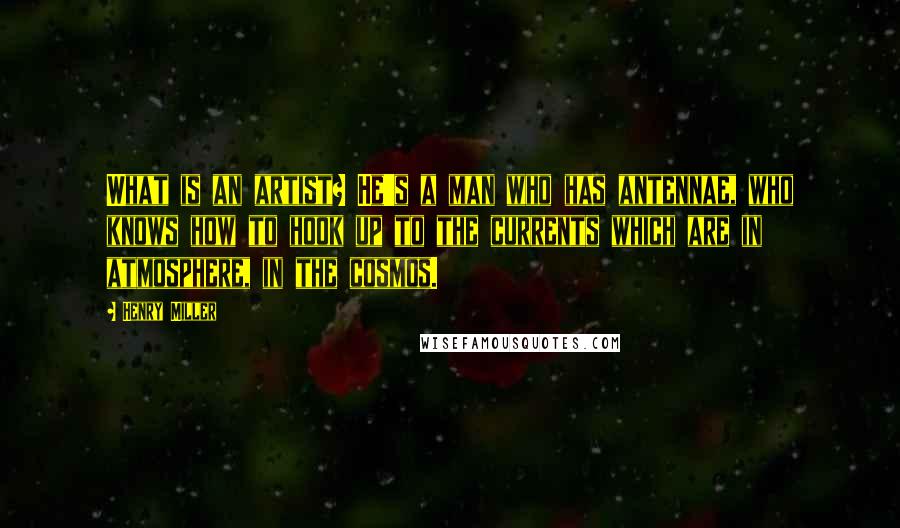 Henry Miller Quotes: What is an artist? He's a man who has antennae, who knows how to hook up to the currents which are in atmosphere, in the cosmos.