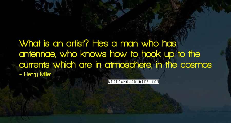 Henry Miller Quotes: What is an artist? He's a man who has antennae, who knows how to hook up to the currents which are in atmosphere, in the cosmos.