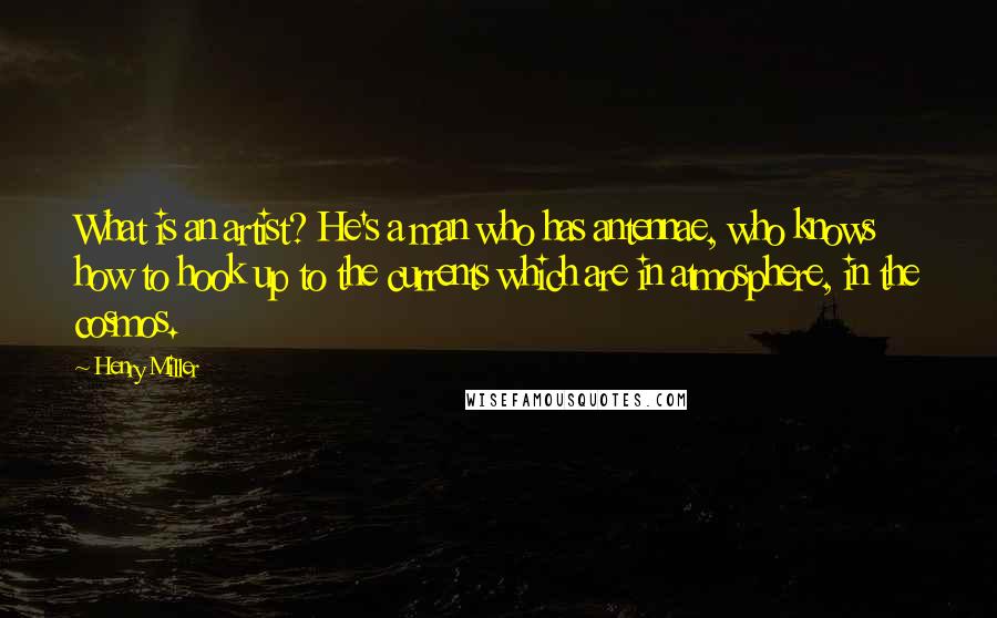 Henry Miller Quotes: What is an artist? He's a man who has antennae, who knows how to hook up to the currents which are in atmosphere, in the cosmos.