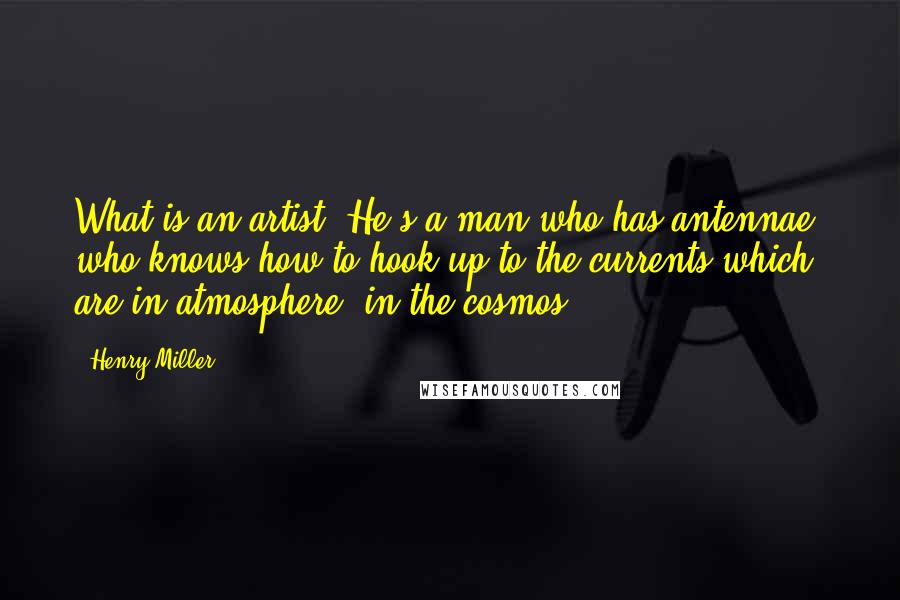 Henry Miller Quotes: What is an artist? He's a man who has antennae, who knows how to hook up to the currents which are in atmosphere, in the cosmos.