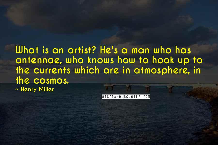 Henry Miller Quotes: What is an artist? He's a man who has antennae, who knows how to hook up to the currents which are in atmosphere, in the cosmos.