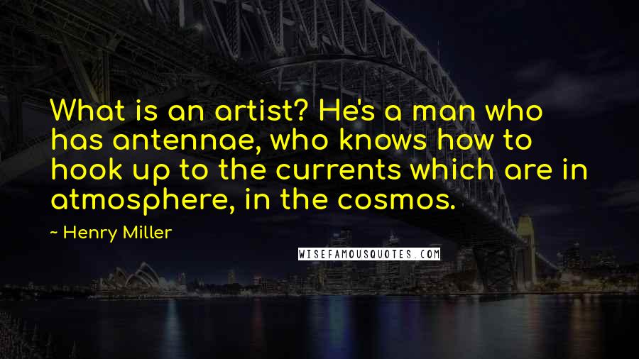 Henry Miller Quotes: What is an artist? He's a man who has antennae, who knows how to hook up to the currents which are in atmosphere, in the cosmos.