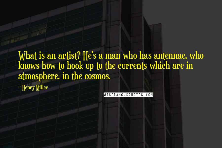 Henry Miller Quotes: What is an artist? He's a man who has antennae, who knows how to hook up to the currents which are in atmosphere, in the cosmos.