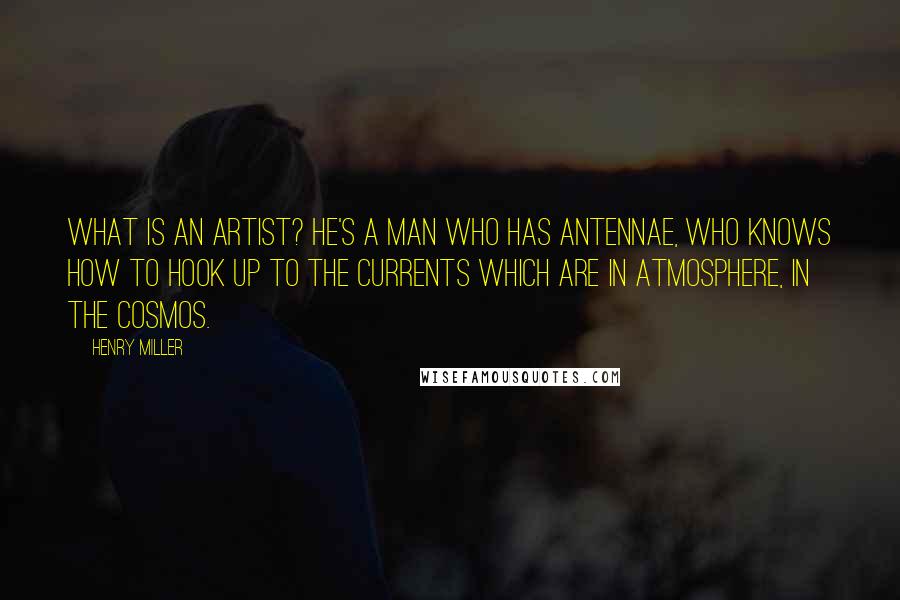 Henry Miller Quotes: What is an artist? He's a man who has antennae, who knows how to hook up to the currents which are in atmosphere, in the cosmos.