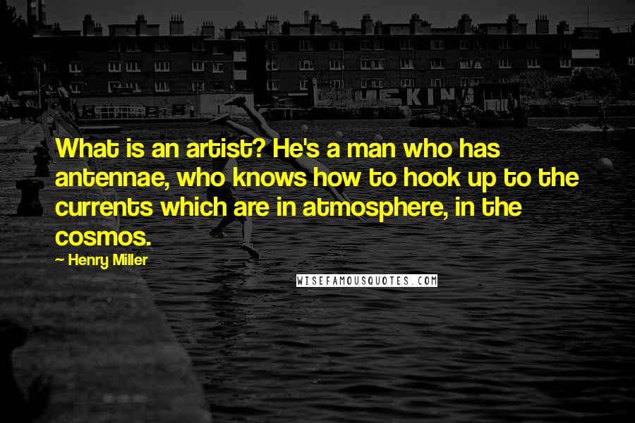 Henry Miller Quotes: What is an artist? He's a man who has antennae, who knows how to hook up to the currents which are in atmosphere, in the cosmos.