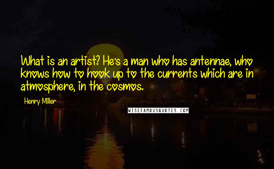 Henry Miller Quotes: What is an artist? He's a man who has antennae, who knows how to hook up to the currents which are in atmosphere, in the cosmos.