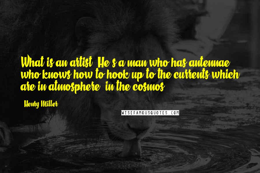 Henry Miller Quotes: What is an artist? He's a man who has antennae, who knows how to hook up to the currents which are in atmosphere, in the cosmos.