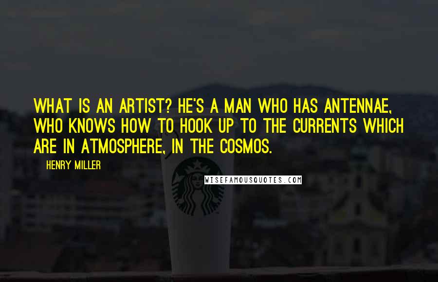 Henry Miller Quotes: What is an artist? He's a man who has antennae, who knows how to hook up to the currents which are in atmosphere, in the cosmos.