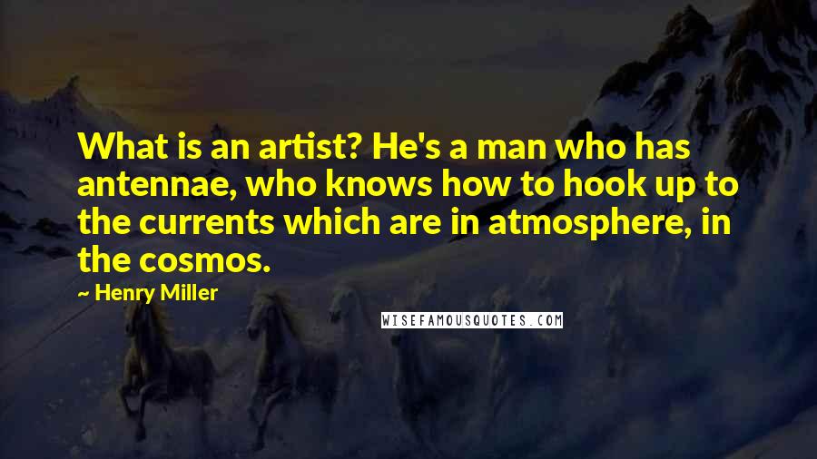 Henry Miller Quotes: What is an artist? He's a man who has antennae, who knows how to hook up to the currents which are in atmosphere, in the cosmos.