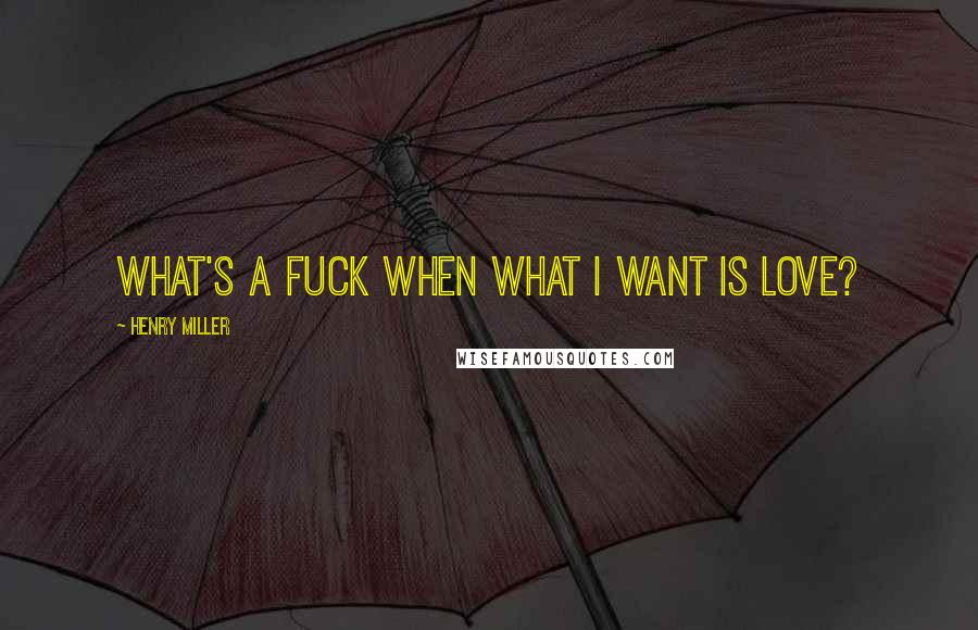 Henry Miller Quotes: What's a fuck when what I want is love?